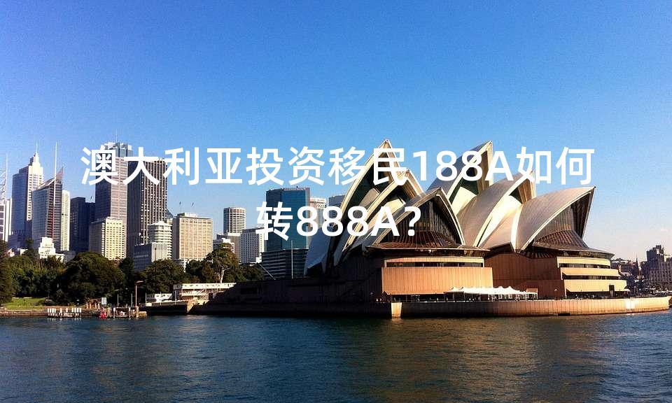 澳大利亞投資移民188a如何轉888a