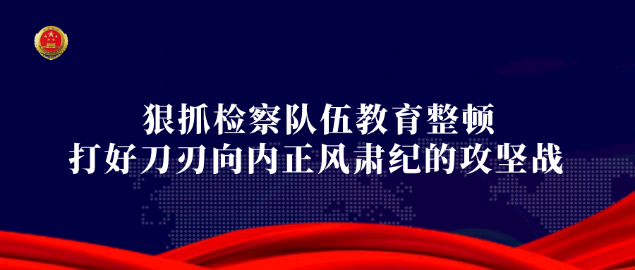教育整顿丨全省检察机关积极开展检察队伍教育整顿工作四十六