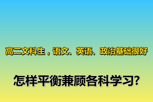 高二文科生 语文 英语 政治基础很好 怎样平衡兼顾各科学习 腾讯新闻