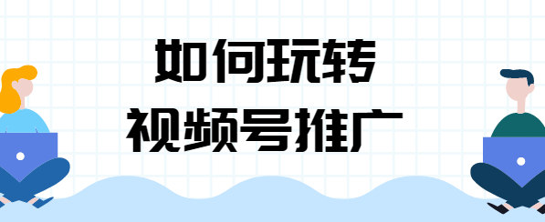 用亲身经历告诉大家如何做好微信视频号的运营和推广