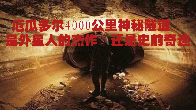 厄瓜多尔4000公里神秘隧道!是外星人的杰作?还是史前奇迹