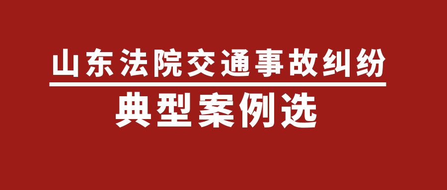 建议收藏山东省高级人民法院关于交通事故纠纷的典型案例2021版