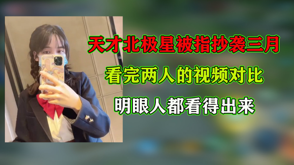 天才北极星被指抄袭三月看完两人的视频对比明眼人都看得出来