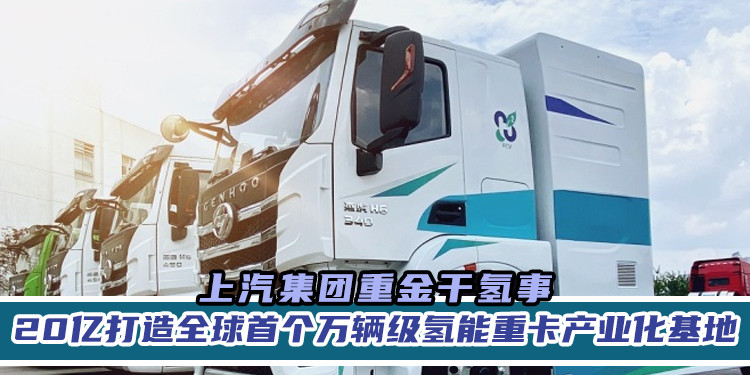 上汽集团重金干氢事 20亿打造全球首个万辆级氢能重卡产业化基地