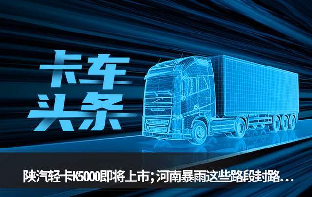 卡车头条：陕汽轻卡K5000即将上市 河南暴雨这些路段封路