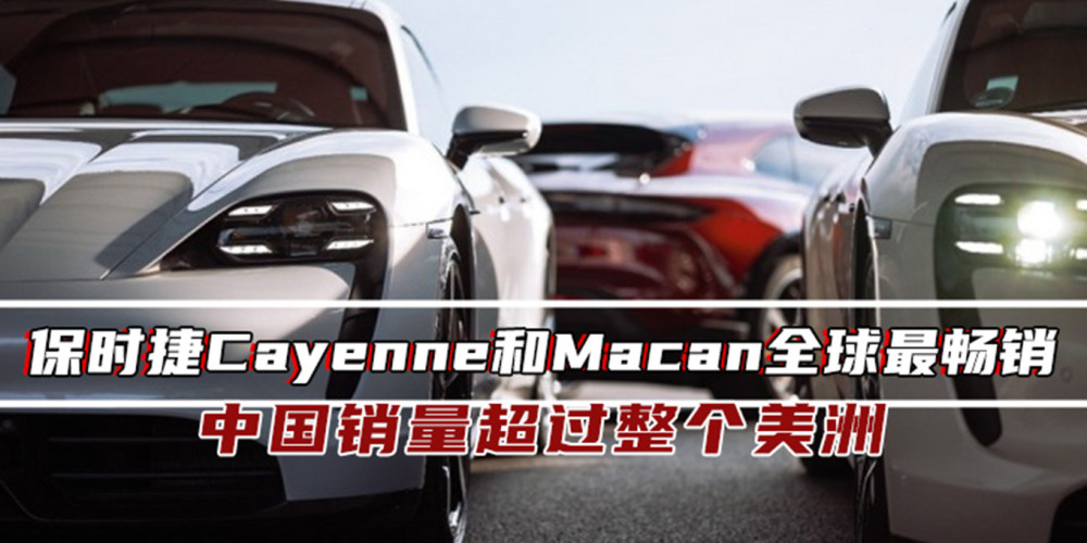 保时捷Cayenne和Macan最畅销中国销量超整个美洲其多列音乐