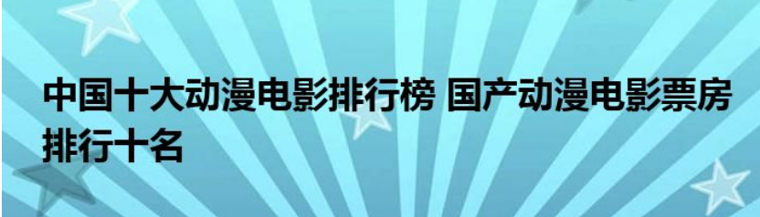 最新动漫排行榜前十名_中国十大动漫电影排行榜国产动漫电影票房排行十名