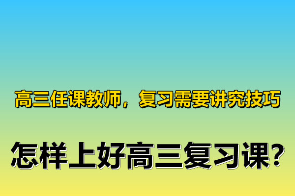 高三任课教师复习需要讲究技巧怎样上好高三复习课