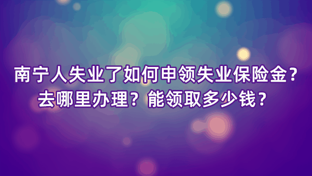 南寧人失業瞭如何申領失業保險金去哪裡辦理能領取多少錢