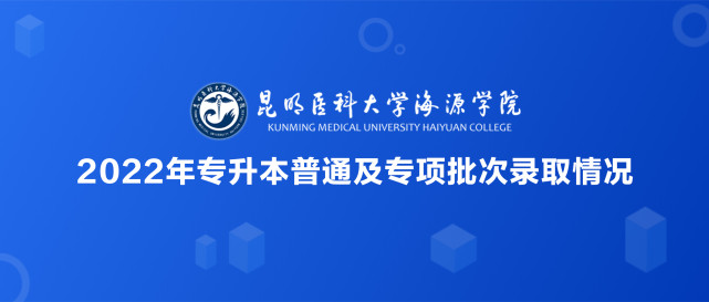 【錄取快訊】昆明醫科大學海源學院2022年專升本普通及專項批次錄取新