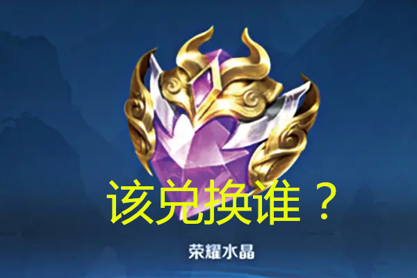 王者荣耀:第一颗荣耀水晶应该换谁?网友说法不一,你兑换的谁?