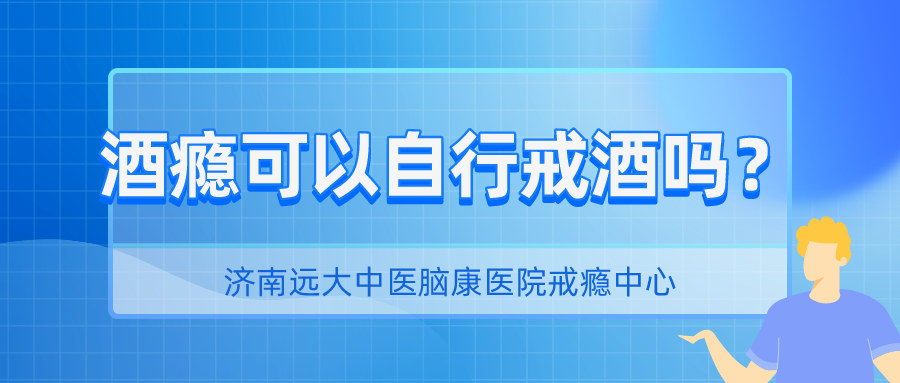 酒癮患者想自己戒酒可以怎麼做濟南戒酒中心正規嗎