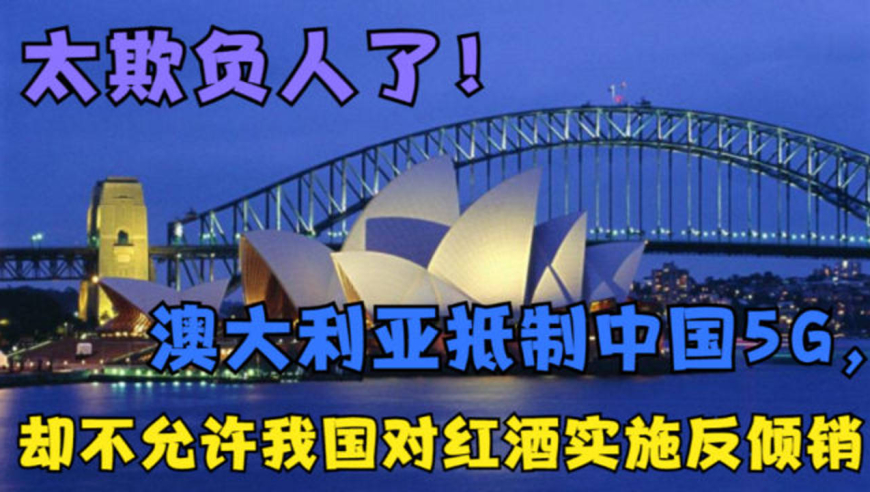 太欺负人了!澳大利亚抵制中国5g,却不允许我国对红酒实施反倾销