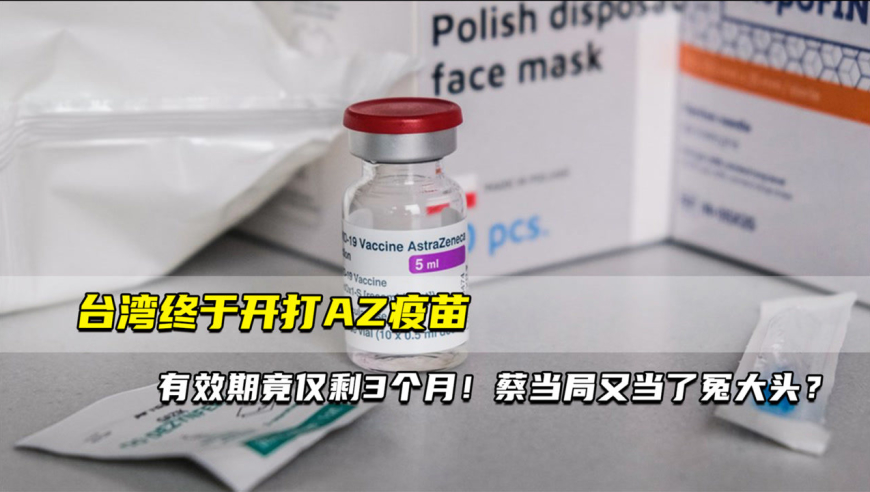 台湾终于开打az疫苗,有效期竟仅剩3个月!蔡当局又当了冤大头?