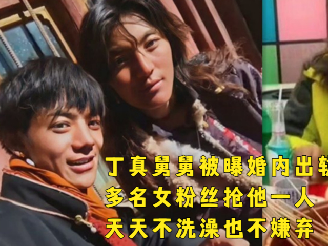 丁真舅舅被曝婚内出轨!多名女粉丝为了接近丁真,争相和他交往