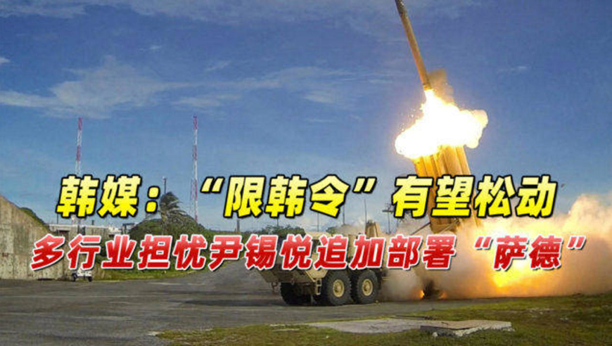 韩媒:"限韩令"有望松动 多行业担忧尹锡悦追加部署"萨德"