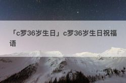 「c罗36岁生日」c罗36岁生日祝福语