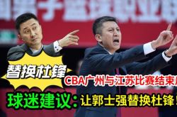 CBA广州男篮与江苏男篮比赛结束后，球迷建议：郭士强替换杜锋