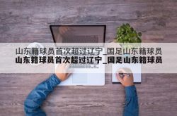 山东籍球员首次超过辽宁_国足山东籍球员