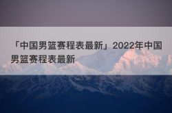 「中国男篮赛程表最新」2022年中国男篮赛程表最新