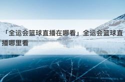 「全运会篮球直播在哪看」全运会篮球直播哪里看