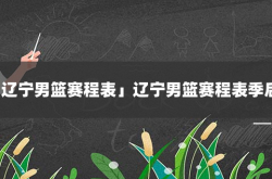 「辽宁男篮赛程表」辽宁男篮赛程表季后赛