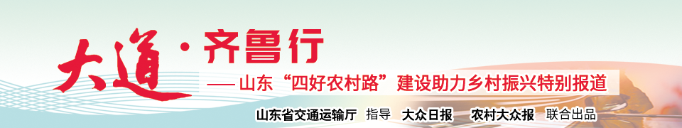大道齐鲁行｜一条盘山路激活乡村致富密码——探访我省“四好农村路”赋能乡村振兴系列样本