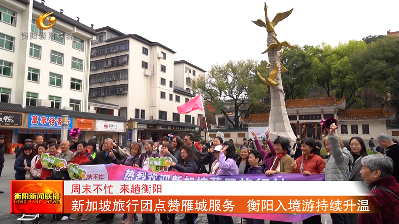 周末不忙 来趟衡阳  新加坡旅行团点赞雁城服务 衡阳入境游持续升温