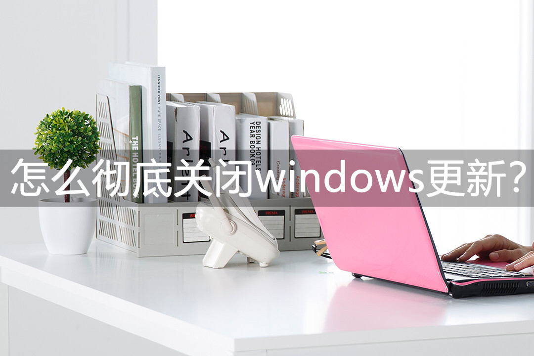 怎么彻底关闭windows更新？这三款软件值得一试！