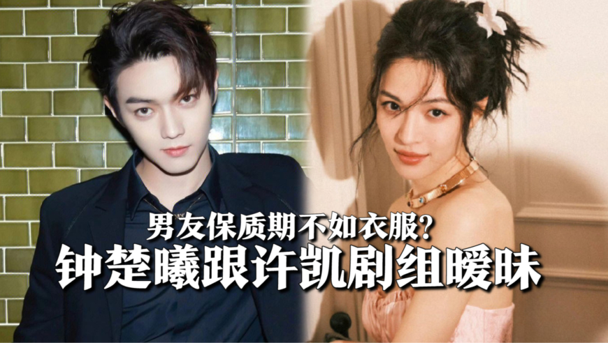 钟楚曦坐实男友保质期不如衣服?跟许凯剧组暧昧,抱一起关系亲密