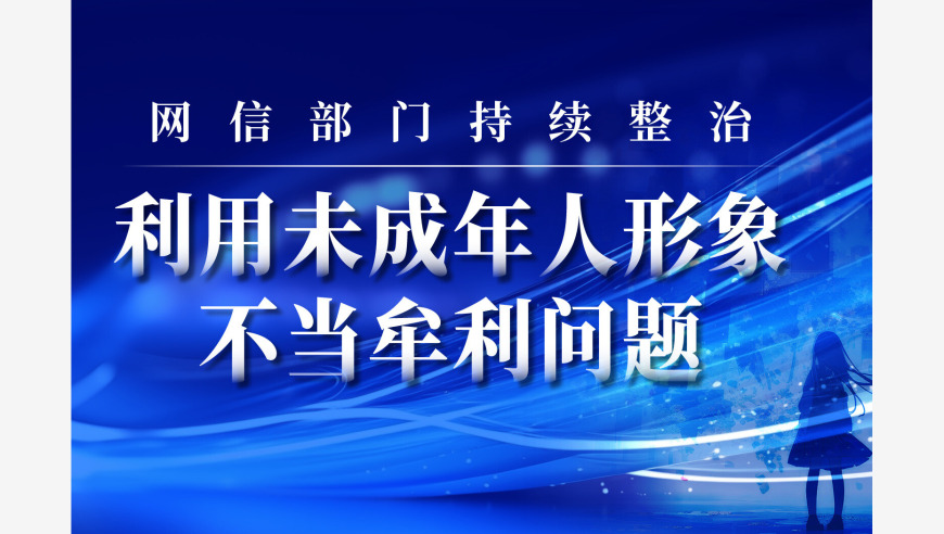 1.1万余个账号被处置！网信部门持续整治利用未成年人形象不当牟利问题