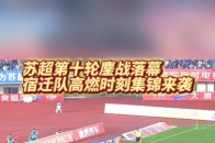 苏超第十轮鏖战落幕，宿迁队高燃时刻集锦来袭_腾讯新闻