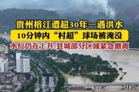 贵州榕江遭超30年一遇洪水，10分钟内“村超”球场被淹没！水位仍在上升，县城部分区域紧急撤离_腾讯新闻
