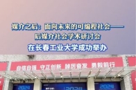 媒介之后：面向未来的可编程社会——后媒介社会学术研讨会暨吉林省传播学会学术年会在长春工业大学成功举办。_腾讯新闻